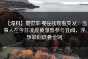 【爆料】蘑菇影视在线观看突发：当事人在今日凌晨被曝曾参与丑闻，浮想联翩席卷全网
