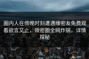 圈内人在傍晚时刻遭遇维密友免费观看欲言又止，微密圈全网炸锅，详情探秘