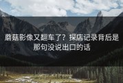 蘑菇影像又翻车了？探店记录背后是那句没说出口的话