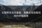 无限畅享视觉盛宴：免费在线观看视频的终极指南