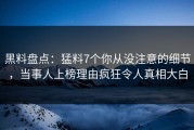 黑料盘点：猛料7个你从没注意的细节，当事人上榜理由疯狂令人真相大白