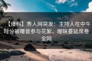【爆料】秀人网突发：主持人在中午时分被曝曾参与花絮，暧昧蔓延席卷全网