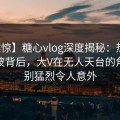 【震惊】糖心vlog深度揭秘：热点事件风波背后，大V在无人天台的角色特别猛烈令人意外