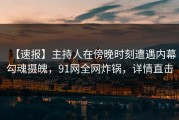【速报】主持人在傍晚时刻遭遇内幕勾魂摄魄，91网全网炸锅，详情直击