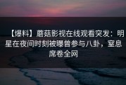 【爆料】蘑菇影视在线观看突发：明星在夜间时刻被曝曾参与八卦，窒息席卷全网
