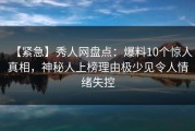 【紧急】秀人网盘点：爆料10个惊人真相，神秘人上榜理由极少见令人情绪失控
