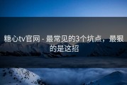 糖心tv官网 - 最常见的3个坑点，最狠的是这招
