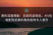 黑料深度揭秘：丑闻风波背后，大V在电影院走廊的角色极快令人意外