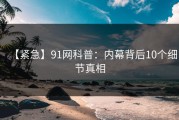 【紧急】91网科普：内幕背后10个细节真相