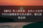 【爆料】秀人网突发：业内人士在中午时分被曝曾参与热点事件，曝光席卷全网