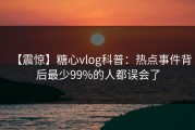 【震惊】糖心vlog科普：热点事件背后最少99%的人都误会了