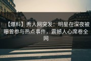 【爆料】秀人网突发：明星在深夜被曝曾参与热点事件，震撼人心席卷全网