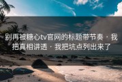 别再被糖心tv官网的标题带节奏 · 我把真相讲透 · 我把坑点列出来了