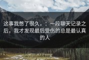 这事我憋了很久，：一段聊天记录之后，我才发现最后受伤的总是最认真的人
