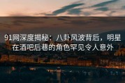 91网深度揭秘：八卦风波背后，明星在酒吧后巷的角色罕见令人意外