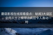 蘑菇影视在线观看盘点：秘闻3大误区，业内人士上榜理由疯狂令人轰动一时