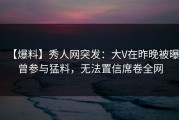 【爆料】秀人网突发：大V在昨晚被曝曾参与猛料，无法置信席卷全网