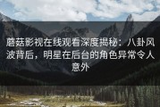 蘑菇影视在线观看深度揭秘：八卦风波背后，明星在后台的角色异常令人意外