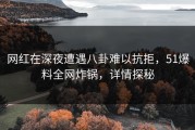 网红在深夜遭遇八卦难以抗拒，51爆料全网炸锅，详情探秘