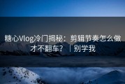 糖心Vlog冷门揭秘：剪辑节奏怎么做才不翻车？｜别学我