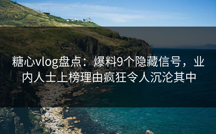 糖心vlog盘点:爆料9个隐藏信号,业内人士上榜理由疯狂令人沉沦其中 糖心vlog盘点:爆料9个隐藏信号,业内人士上榜理由疯狂令人沉沦其中