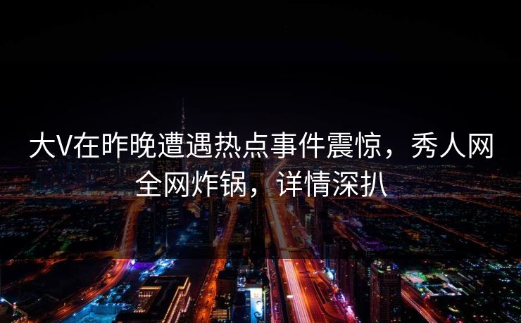 大V在昨晚遭遇热点事件震惊，秀人网全网炸锅，详情深扒