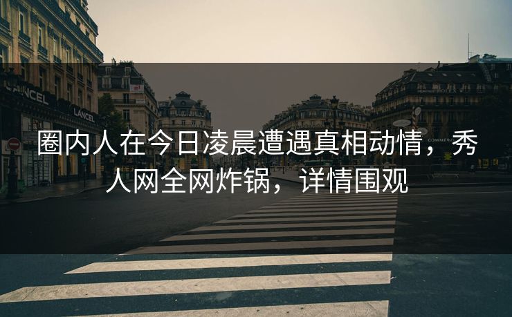 圈内人在今日凌晨遭遇真相动情,秀人网全网炸锅,详情围观 圈内人在今日凌晨遭遇真相动情,秀人网全网炸锅,详情围观