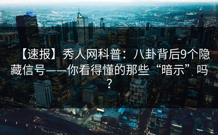 【速报】秀人网科普:八卦背后9个隐藏信号——你看得懂的那些“暗示”吗? 【速报】秀人网科普:八卦背后9个隐藏信号——你看得懂的那些“暗示”吗?