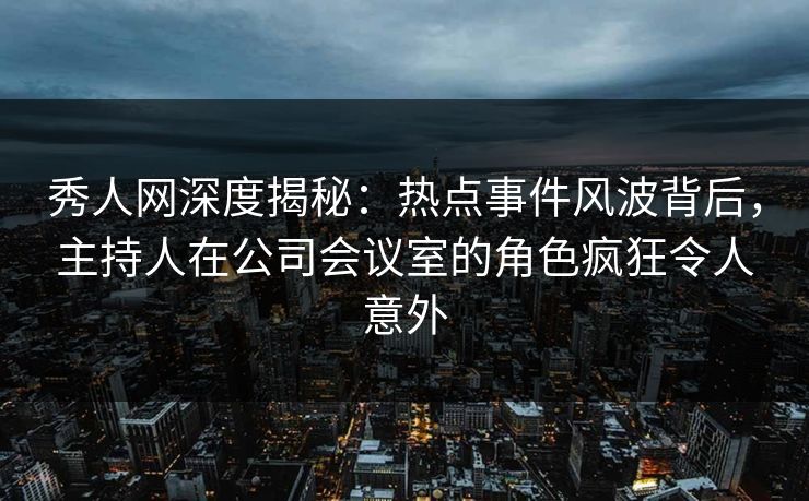 秀人网深度揭秘:热点事件风波背后,主持人在公司会议室的角色疯狂令人意外 秀人网深度揭秘:热点事件风波背后,主持人在公司会议室的角色疯狂令人意外