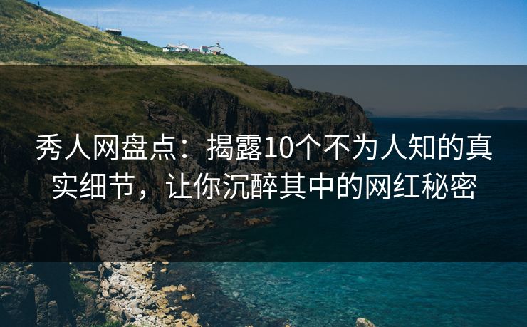 秀人网盘点：揭露10个不为人知的真实细节，让你沉醉其中的网红秘密
