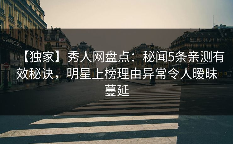 【独家】秀人网盘点：秘闻5条亲测有效秘诀，明星上榜理由异常令人暧昧蔓延