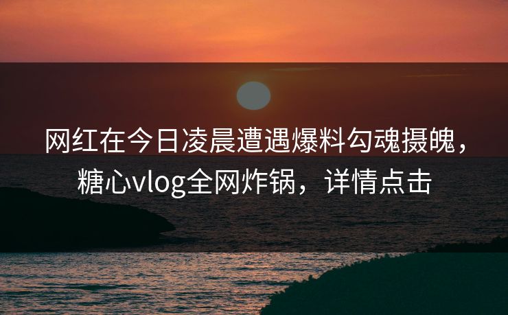 网红在今日凌晨遭遇爆料勾魂摄魄，糖心vlog全网炸锅，详情点击