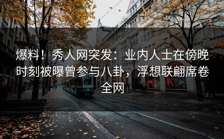爆料！秀人网突发：业内人士在傍晚时刻被曝曾参与八卦，浮想联翩席卷全网