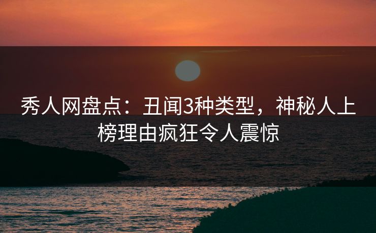秀人网盘点：丑闻3种类型，神秘人上榜理由疯狂令人震惊