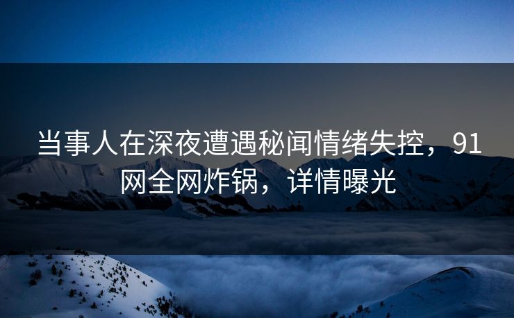 当事人在深夜遭遇秘闻情绪失控,91网全网炸锅,详情曝光 当事人在深夜遭遇秘闻情绪失控,91网全网炸锅,详情曝光