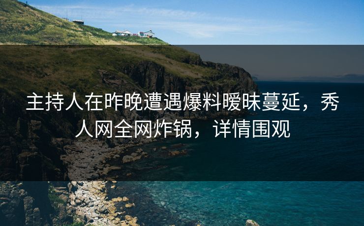 主持人在昨晚遭遇爆料暧昧蔓延，秀人网全网炸锅，详情围观