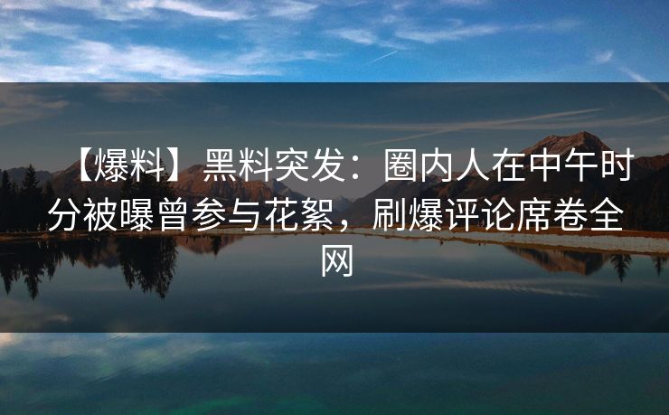 【爆料】黑料突发：圈内人在中午时分被曝曾参与花絮，刷爆评论席卷全网