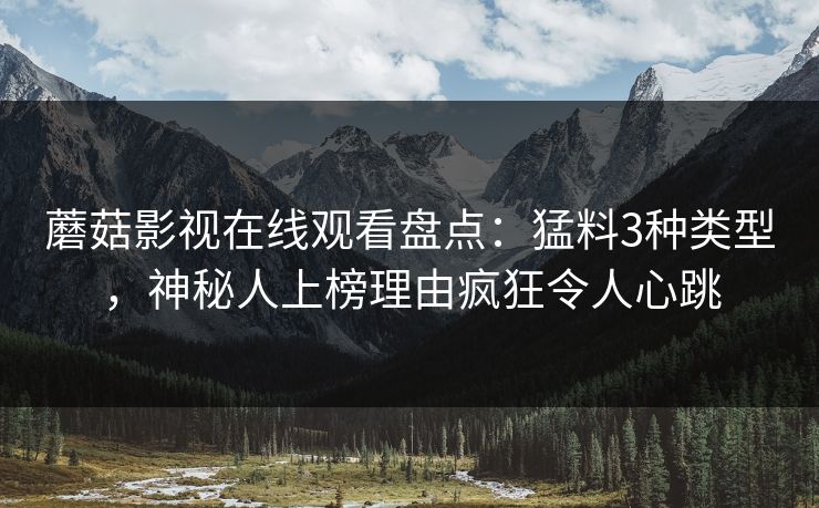 蘑菇影视在线观看盘点：猛料3种类型，神秘人上榜理由疯狂令人心跳
