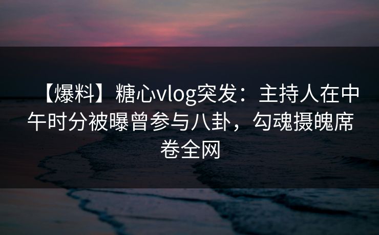 【爆料】糖心vlog突发:主持人在中午时分被曝曾参与八卦,勾魂摄魄席卷全网 【爆料】糖心vlog突发:主持人在中午时分被曝曾参与八卦,勾魂摄魄席卷全网