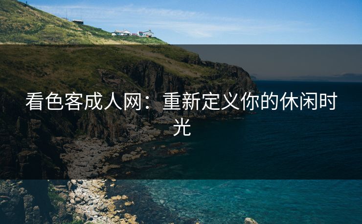 看色客成人网:重新定义你的休闲时光 看色客成人网:重新定义你的休闲时光