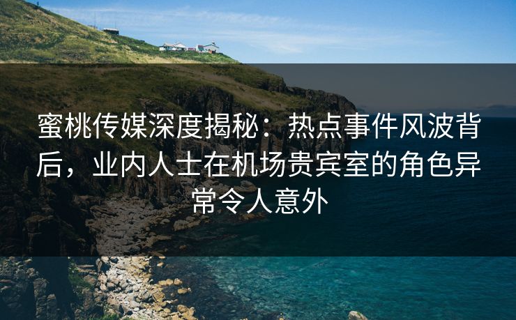 蜜桃传媒深度揭秘:热点事件风波背后,业内人士在机场贵宾室的角色异常令人意外 蜜桃传媒深度揭秘:热点事件风波背后,业内人士在机场贵宾室的角色异常令人意外
