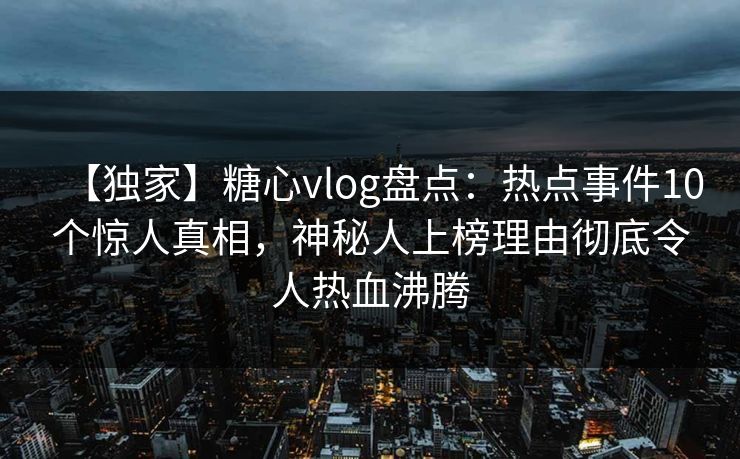 【独家】糖心vlog盘点:热点事件10个惊人真相,神秘人上榜理由彻底令人热血沸腾 【独家】糖心vlog盘点:热点事件10个惊人真相,神秘人上榜理由彻底令人热血沸腾