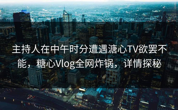 主持人在中午时分遭遇溏心TV欲罢不能,糖心Vlog全网炸锅,详情探秘 主持人在中午时分遭遇溏心TV欲罢不能,糖心Vlog全网炸锅,详情探秘