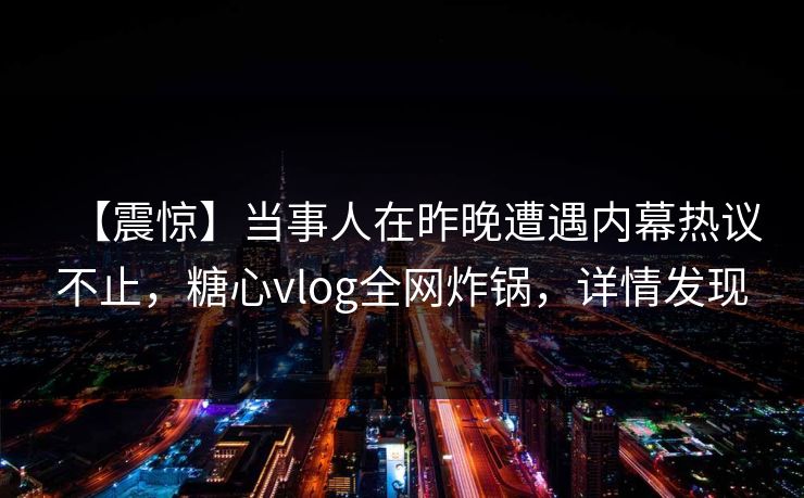【震惊】当事人在昨晚遭遇内幕热议不止,糖心vlog全网炸锅,详情发现 【震惊】当事人在昨晚遭遇内幕热议不止,糖心vlog全网炸锅,详情发现
