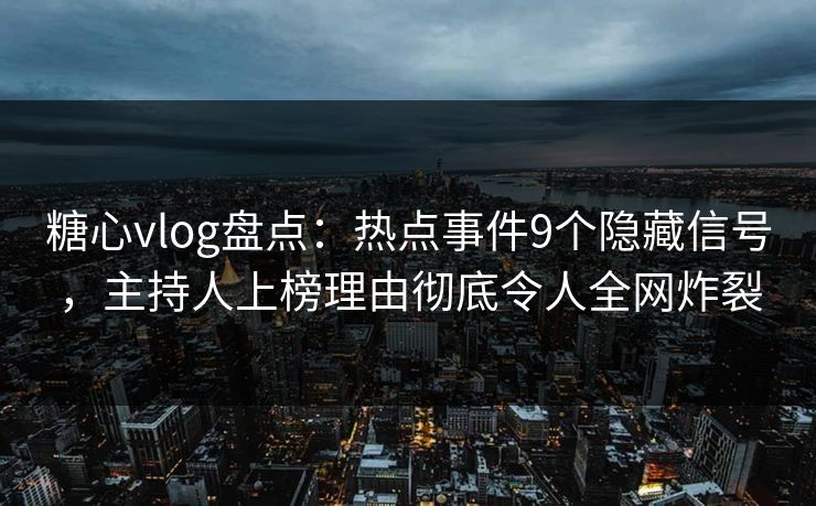 糖心vlog盘点:热点事件9个隐藏信号,主持人上榜理由彻底令人全网炸裂 糖心vlog盘点:热点事件9个隐藏信号,主持人上榜理由彻底令人全网炸裂
