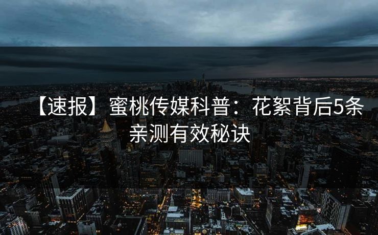 【速报】蜜桃传媒科普:花絮背后5条亲测有效秘诀 【速报】蜜桃传媒科普:花絮背后5条亲测有效秘诀