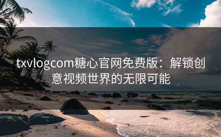 txvlogcom糖心官网免费版：解锁创意视频世界的无限可能