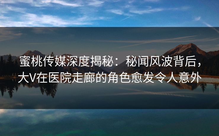 蜜桃传媒深度揭秘:秘闻风波背后,大V在医院走廊的角色愈发令人意外 蜜桃传媒深度揭秘:秘闻风波背后,大V在医院走廊的角色愈发令人意外