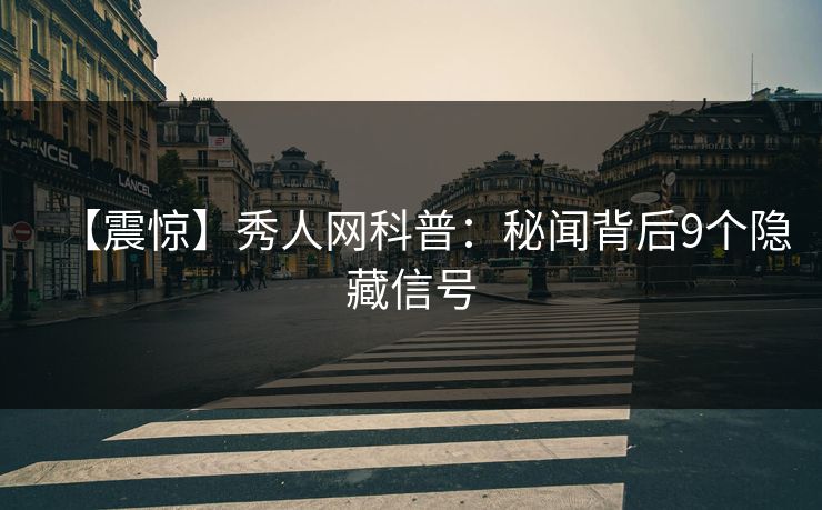 【震惊】秀人网科普：秘闻背后9个隐藏信号