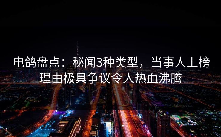 电鸽盘点：秘闻3种类型，当事人上榜理由极具争议令人热血沸腾